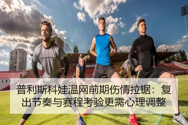 普利斯科娃温网前期伤情拉锯：复出节奏与赛程考验更需心理调整
